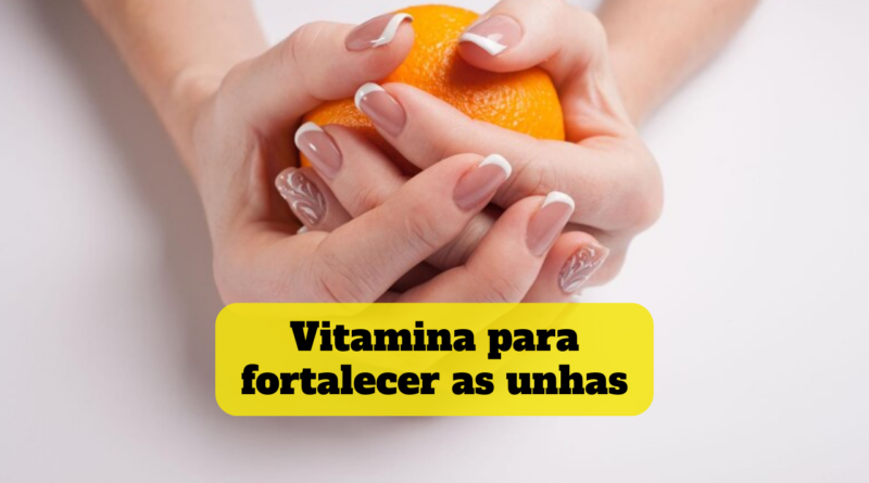 vitamina para fortalecer as unhas